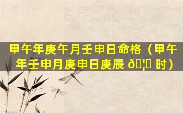 甲午年庚午月壬申日命格（甲午年壬申月庚申日庚辰 🦅 时）